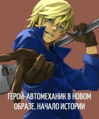 Герой-автомеханик в новом образе. Том I. Начало истории