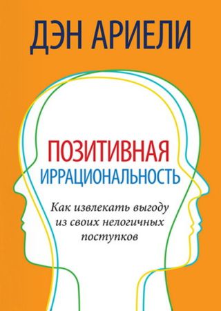 Позитивная иррациональность. Как извлекать выгоду из своих нелогичных поступков