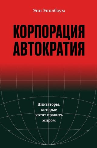 Корпорация «Автократия». Диктаторы, которые хотят править миром