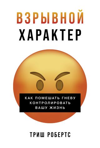 Взрывной характер: Как помешать гневу контролировать вашу жизнь