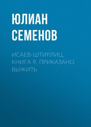 Исаев-Штирлиц. Книга 9. Приказано выжить