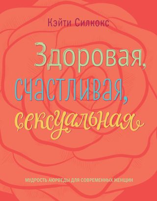 Здоровая, счастливая, сексуальная. Мудрость аюрведы для современных женщин