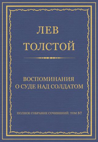 Полное собрание сочинений. Том 37. Произведения 1906-1910 гг. Воспоминания о суде над солдатом