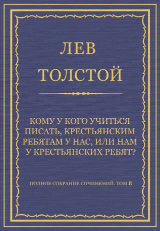 Полное собрание сочинений. Том 8. Педагогические статьи 1860-1863 гг. Кому у кого учиться писать, крестьянским ребятам у нас, или нам у крестьянских ребят?
