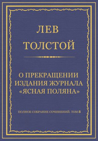 Полное собрание сочинений. Том 8. Педагогические статьи 1860-1863 гг. О прекращении издания педагогического журнала «Ясная Поляна»