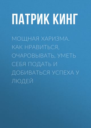 Мощная харизма. Как нравиться, очаровывать, уметь себя подать и добиваться успеха у людей