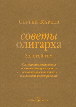Советы олигарха. Как строить отношения состоятельному человеку - и с состоятельным человеком, - и избежать разочарований. Золотой том