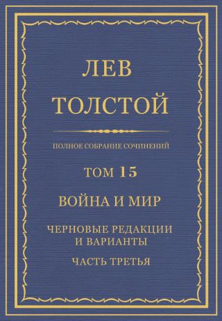 Полное собрание сочинений. Том 15. Война и мир. Черновые редакции и варианты. Часть третья