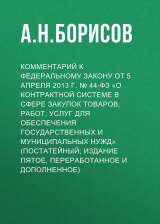 Комментарий к Федеральному закону от 5 апреля 2013 г. № 44-ФЗ «О контрактной системе в сфере закупок товаров, работ, услуг для обеспечения государственных и муниципальных нужд» (постатейный; издание пятое, переработанное и дополненное)