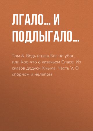 Том 8. Ведь и наш Бог не убог, или Кое-что о казачьем Спасе. Из сказов дедуси Хмыла. Часть V. О спорном и нелепом